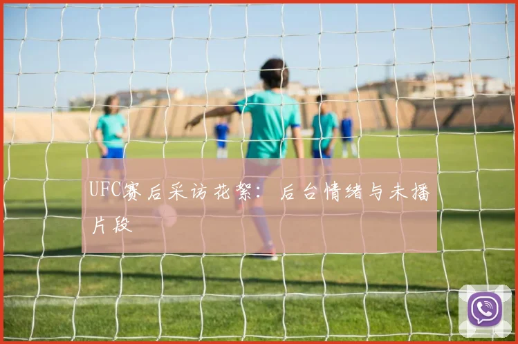UFC赛后采访花絮：后台情绪与未播片段