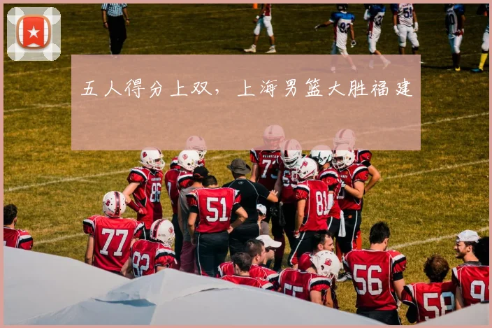五人得分上双，上海男篮大胜福建