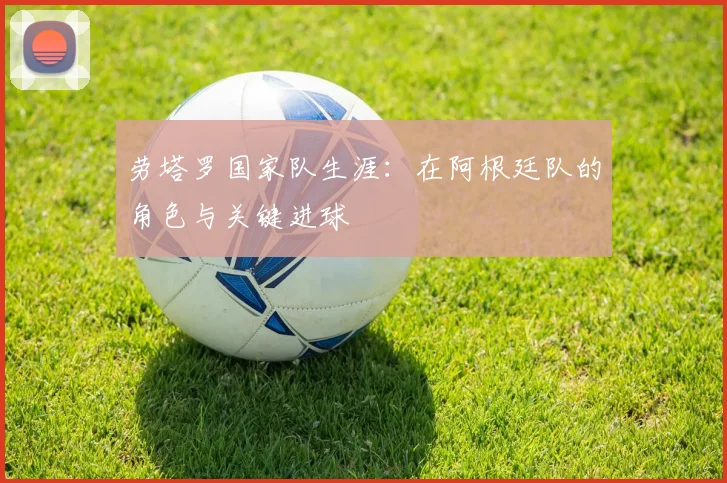 劳塔罗国家队生涯：在阿根廷队的角色与关键进球
