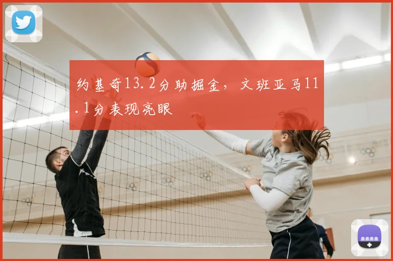 约基奇13.2分助掘金,文班亚马11.1分表现亮眼
