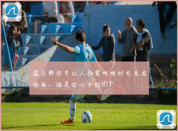 盘点那些年让人拍案叫绝的电竞名场面，谁是你心中的MVP