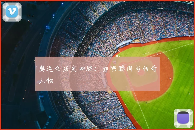 奥运会历史回顾：经典瞬间与传奇人物