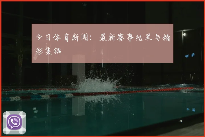 今日体育新闻：最新赛事结果与精彩集锦