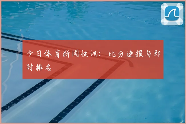 今日体育新闻快讯:比分速报与即时排名