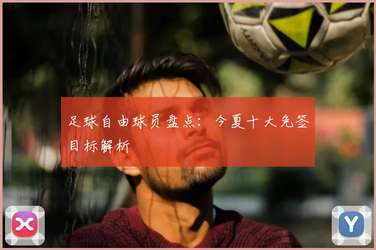 足球自由球员盘点：今夏十大免签目标解析