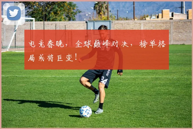 电竞春晚，全球巅峰对决，榜单格局或将巨变！