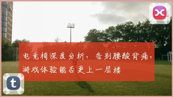 电竞椅深度分析,告别腰酸背痛,游戏体验能否更上一层楼