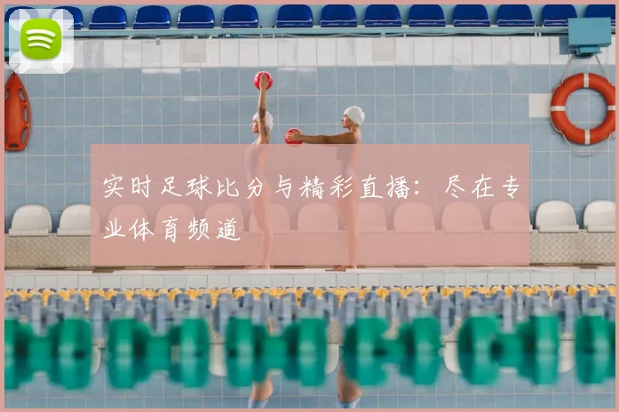 实时足球比分与精彩直播:尽在专业体育频道