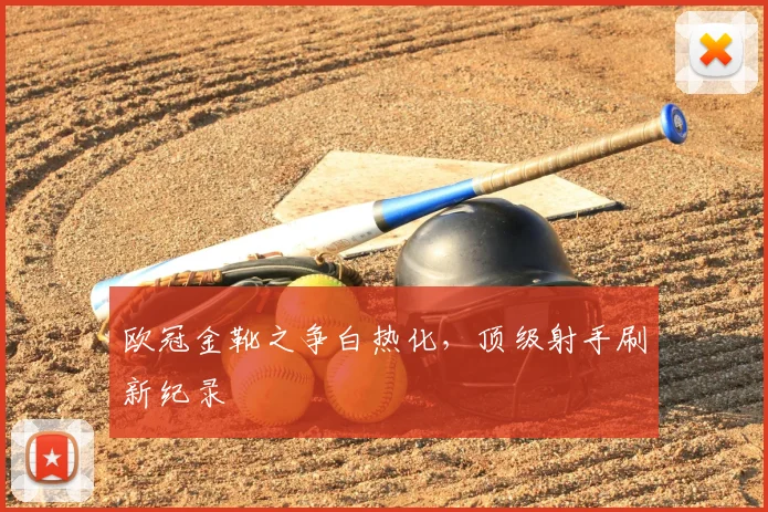 欧冠金靴之争白热化，顶级射手刷新纪录
