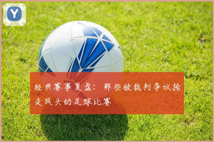 经典赛事复盘：那些被裁判争议抢走风头的足球比赛