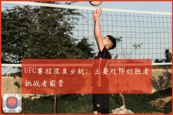 UFC赛程深度分析：主要对阵的胜者挑战者前景